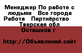 Менеджер По работе с людьми - Все города Работа » Партнёрство   . Тверская обл.,Осташков г.